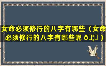 女命必须修行的八字有哪些（女命必须修行的八字有哪些呢 🦁 ）